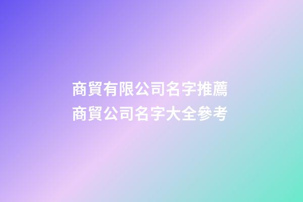 商貿有限公司名字推薦 商貿公司名字大全參考